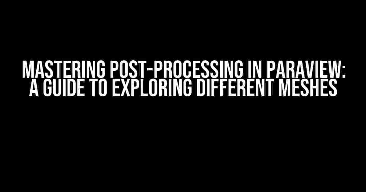 Mastering Post-Processing in Paraview: A Guide to Exploring Different Meshes