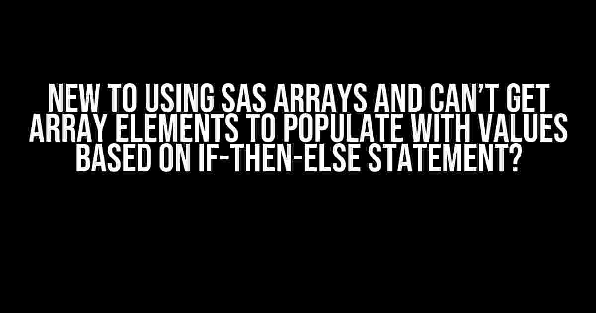 New to using SAS arrays and can’t get array elements to populate with values based on IF-THEN-ELSE statement?