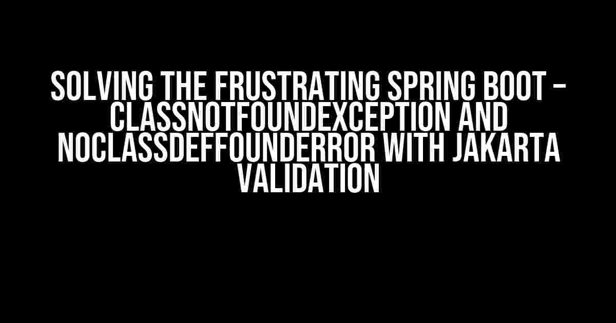 Solving the Frustrating Spring Boot – ClassNotFoundException and NoClassDefFoundError with Jakarta Validation